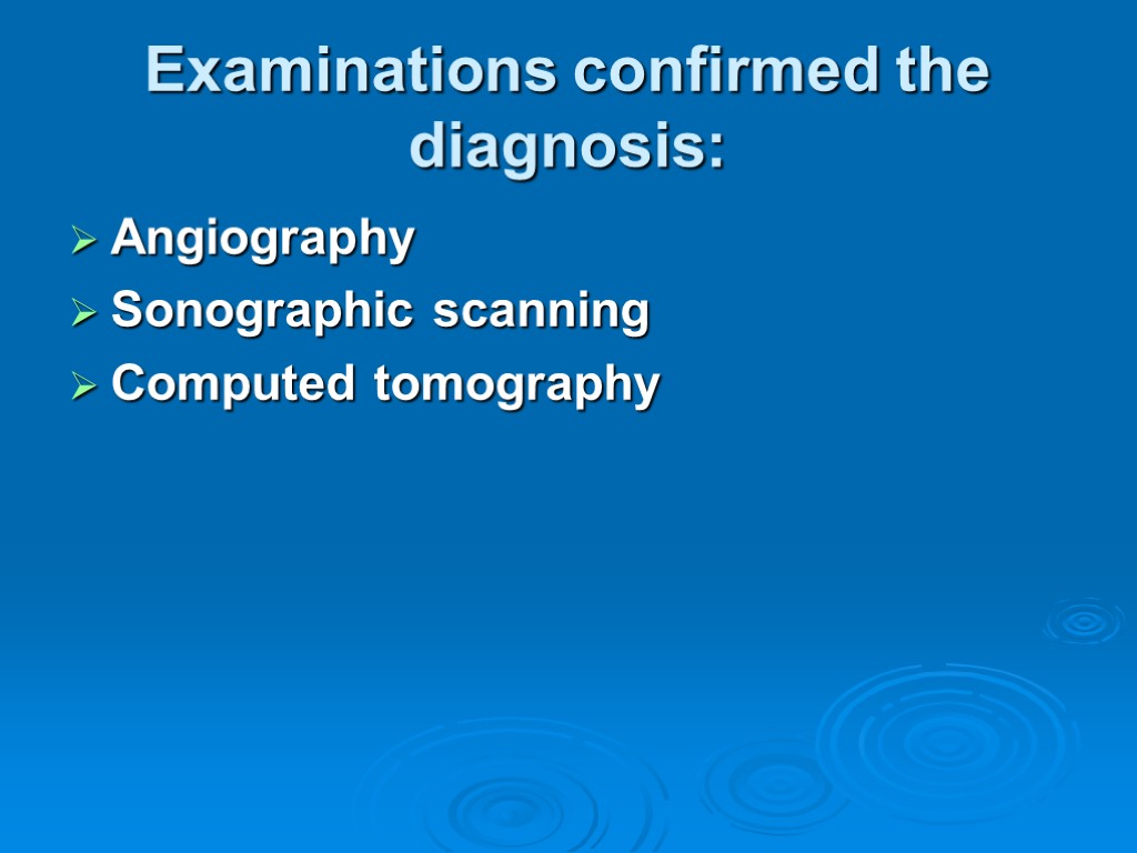 Examinations confirmed the diagnosis: Angiography Sonographic scanning Computed tomography